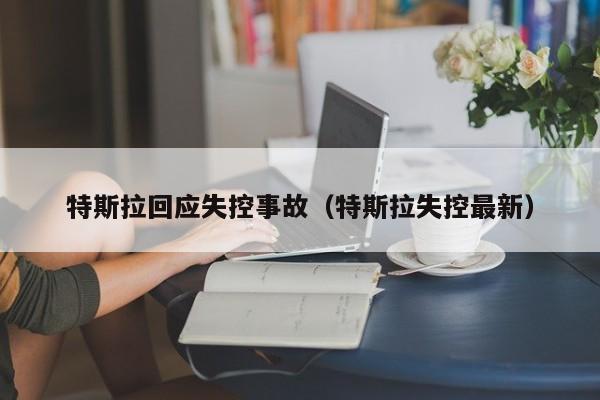 特斯拉回应失控事故（特斯拉失控最新）