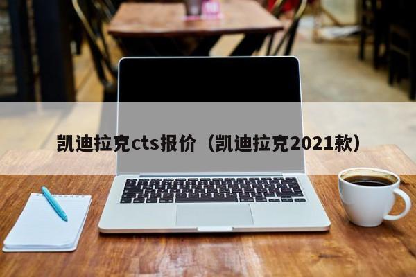 凯迪拉克cts报价（凯迪拉克2021款）