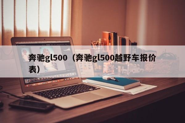 奔驰gl500（奔驰gl500越野车报价表）