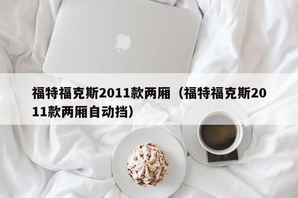 福特福克斯2011款两厢（福特福克斯2011款两厢自动挡）