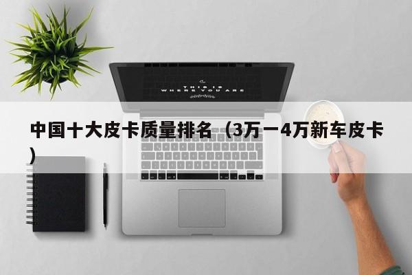 中国十大皮卡质量排名（3万一4万新车皮卡）
