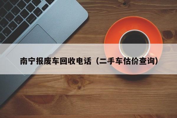 南宁报废车回收电话（二手车估价查询）