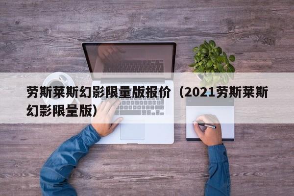 劳斯莱斯幻影限量版报价（2021劳斯莱斯幻影限量版）