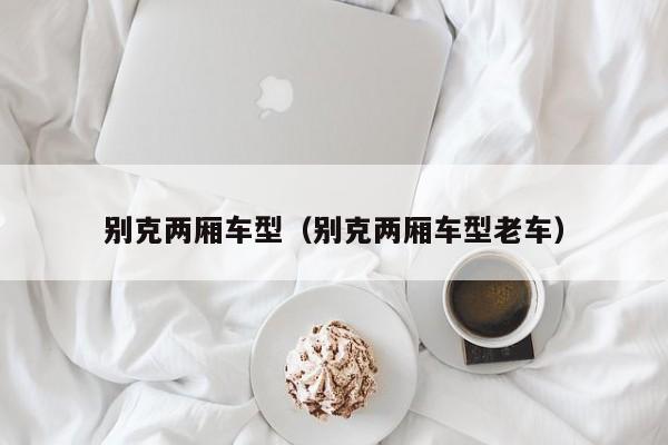 别克两厢车型（别克两厢车型老车）