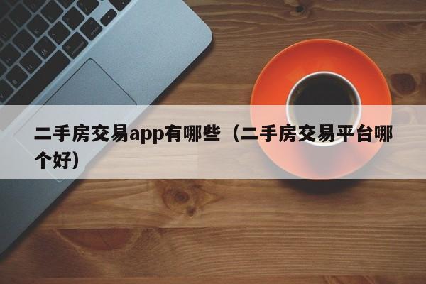二手房交易app有哪些（二手房交易平台哪个好）