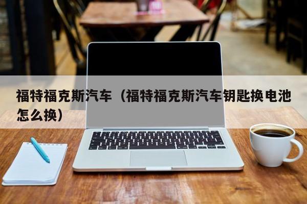 福特福克斯汽车（福特福克斯汽车钥匙换电池怎么换）