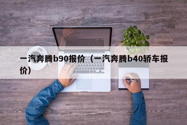 一汽奔腾b90报价（一汽奔腾b40轿车报价）