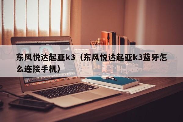 东风悦达起亚k3（东风悦达起亚k3蓝牙怎么连接手机）