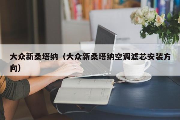 大众新桑塔纳（大众新桑塔纳空调滤芯安装方向）