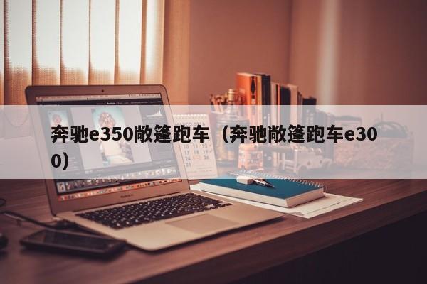 奔驰e350敞篷跑车（奔驰敞篷跑车e300）