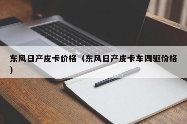 东风日产皮卡价格（东风日产皮卡车四驱价格）