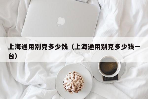 上海通用别克多少钱（上海通用别克多少钱一台）