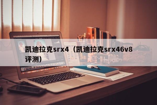 凯迪拉克srx4（凯迪拉克srx46v8评测）