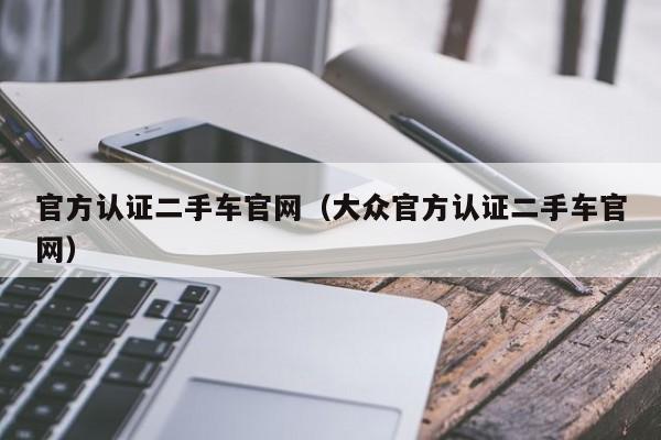 官方认证二手车官网（大众官方认证二手车官网）