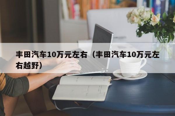 丰田汽车10万元左右（丰田汽车10万元左右越野）