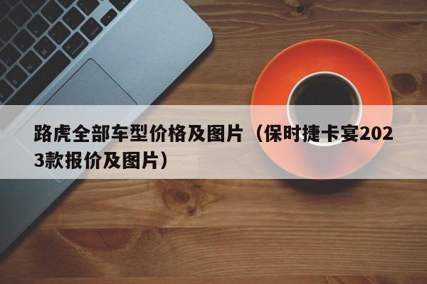 路虎全部车型价格及图片（保时捷卡宴2023款报价及图片）