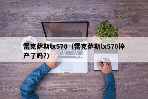 雷克萨斯lx570（雷克萨斯lx570停产了吗?）