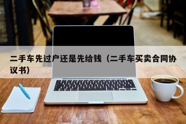 二手车先过户还是先给钱（二手车买卖合同协议书）