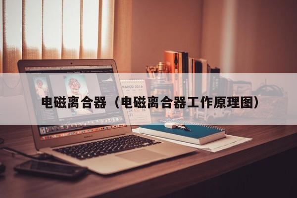 电磁离合器（电磁离合器工作原理图）