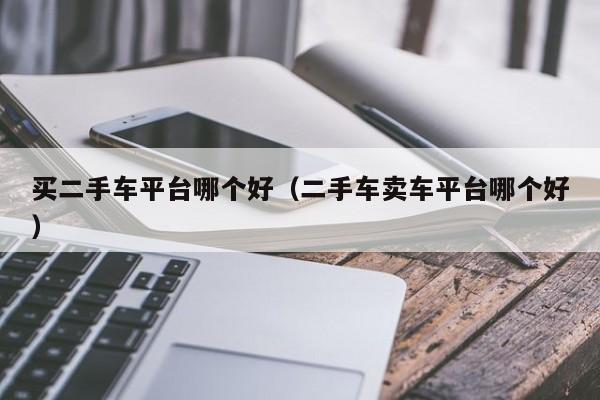 买二手车平台哪个好（二手车卖车平台哪个好）