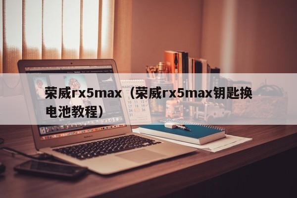荣威rx5max（荣威rx5max钥匙换电池教程）