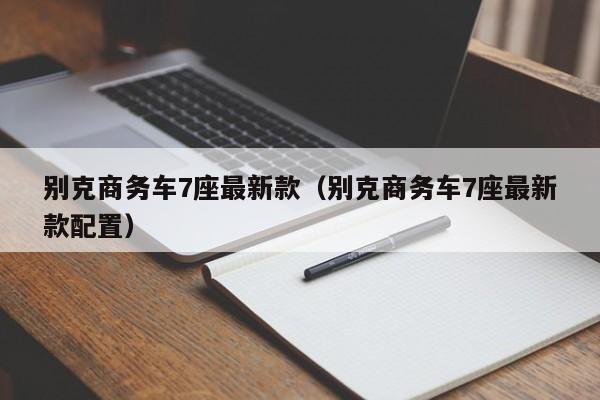 别克商务车7座最新款（别克商务车7座最新款配置）