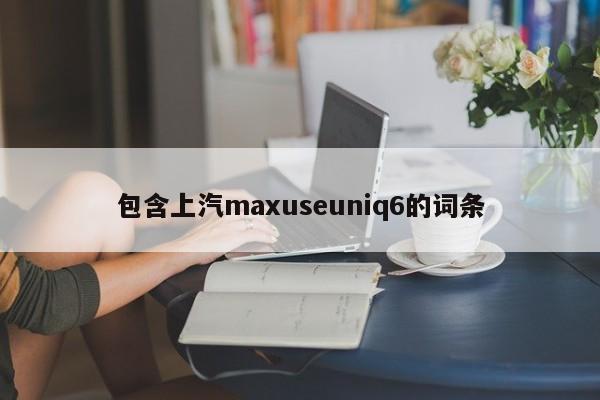 包含上汽maxuseuniq6的词条
