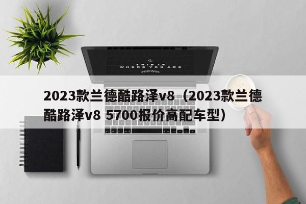 2023款兰德酷路泽v8（2023款兰德酷路泽v8 5700报价高配车型）