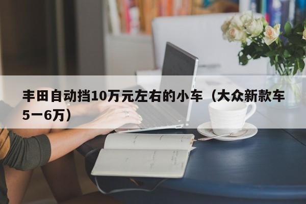 丰田自动挡10万元左右的小车（大众新款车5一6万）