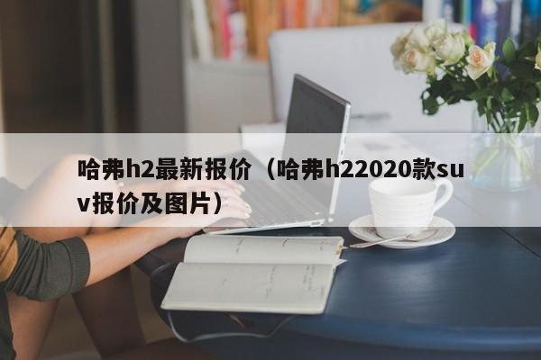 哈弗h2最新报价（哈弗h22020款suv报价及图片）