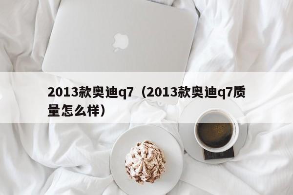 2013款奥迪q7（2013款奥迪q7质量怎么样）