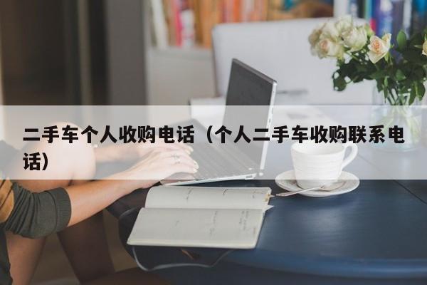 二手车个人收购电话（个人二手车收购联系电话）