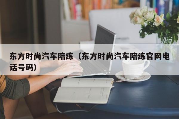 东方时尚汽车陪练（东方时尚汽车陪练官网电话号码）