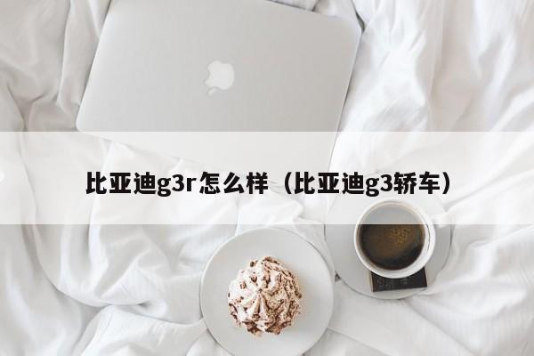 比亚迪g3r怎么样（比亚迪g3轿车）