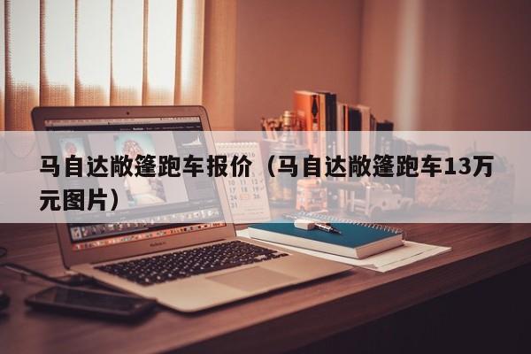 马自达敞篷跑车报价（马自达敞篷跑车13万元图片）