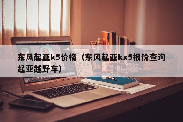 东风起亚k5价格（东风起亚kx5报价查询起亚越野车）