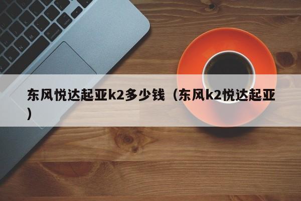 东风悦达起亚k2多少钱（东风k2悦达起亚）