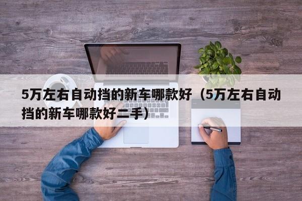 5万左右自动挡的新车哪款好（5万左右自动挡的新车哪款好二手）