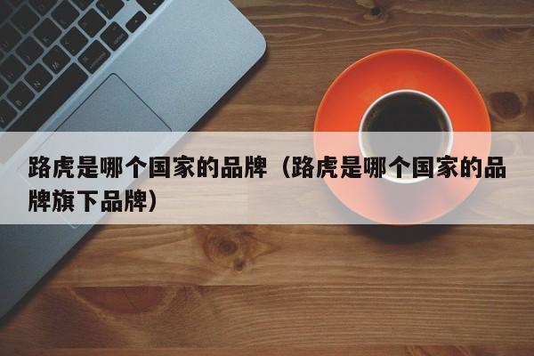 路虎是哪个国家的品牌（路虎是哪个国家的品牌旗下品牌）